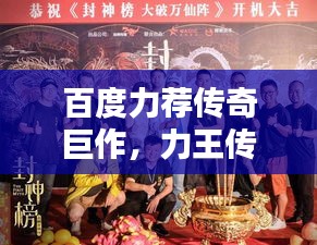 百度力荐传奇巨作，力王传奇在线观看，魅力无限影响力爆棚