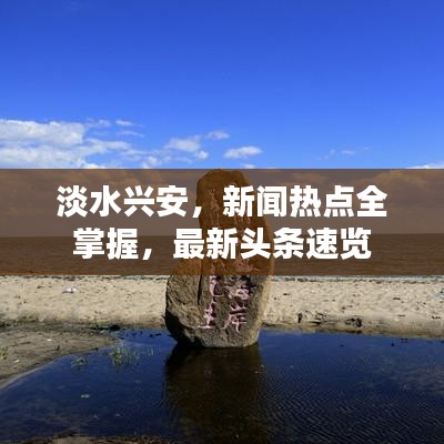 淡水兴安，新闻热点全掌握，最新头条速览