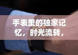 手表里的独家记忆，时光流转，情感永存