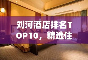 刘河酒店排名TOP10，精选住宿体验，让您流连忘返！