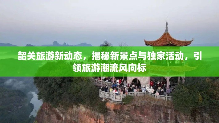 韶关旅游新动态，揭秘新景点与独家活动，引领旅游潮流风向标